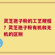 灵芝孢子粉的工艺规程？灵芝孢子粉有机和无机的区别