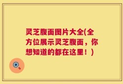 灵芝腹面图片大全(全方位展示灵芝腹面，你想知道的都在这里！)
