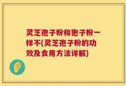 灵芝孢子粉和狍子粉一样不(灵芝孢子粉的功效及食用方法详解)