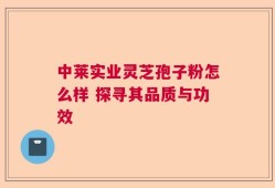 中莱实业灵芝孢子粉怎么样 探寻其品质与功效