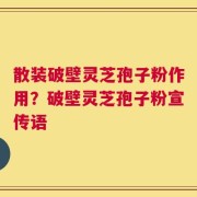 散装破壁灵芝孢子粉作用？破壁灵芝孢子粉宣传语