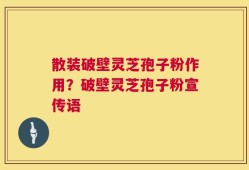 散装破壁灵芝孢子粉作用？破壁灵芝孢子粉宣传语