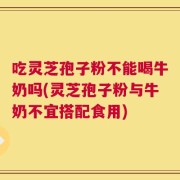 吃灵芝孢子粉不能喝牛奶吗(灵芝孢子粉与牛奶不宜搭配食用)