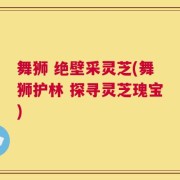 舞狮 绝壁采灵芝(舞狮护林 探寻灵芝瑰宝)