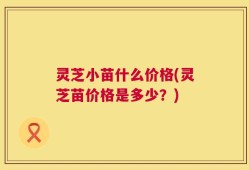 灵芝小苗什么价格(灵芝苗价格是多少？)