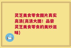 灵芝美食零食图片真实高清(高清大图！品尝灵芝美食零食的美妙滋味)