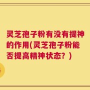 灵芝孢子粉有没有提神的作用(灵芝孢子粉能否提高精神状态？)