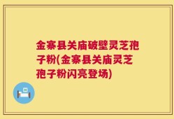 金寨县关庙破壁灵芝孢子粉(金寨县关庙灵芝孢子粉闪亮登场)