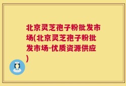 北京灵芝孢子粉批发市场(北京灵芝孢子粉批发市场-优质资源供应)