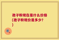 孢子粉现在是什么价格(孢子粉现价是多少？)