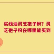 买线油灵芝孢子粉？灵芝孢子粉在哪里能买到