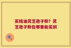 买线油灵芝孢子粉？灵芝孢子粉在哪里能买到