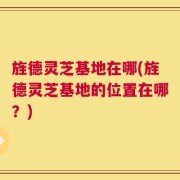 旌德灵芝基地在哪(旌德灵芝基地的位置在哪？)