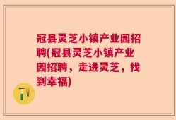 冠县灵芝小镇产业园招聘(冠县灵芝小镇产业园招聘，走进灵芝，找到幸福)