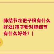 肺结节吃孢子粉有什么好处(孢子粉对肺结节有什么好处？)