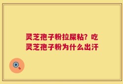 灵芝孢子粉拉屎粘？吃灵芝孢子粉为什么出汗