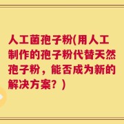 人工菌孢子粉(用人工制作的孢子粉代替天然孢子粉，能否成为新的解决方案？)