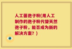 人工菌孢子粉(用人工制作的孢子粉代替天然孢子粉，能否成为新的解决方案？)