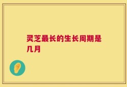 灵芝最长的生长周期是几月
