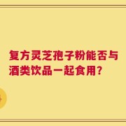 复方灵芝孢子粉能否与酒类饮品一起食用？