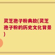 灵芝孢子粉典故(灵芝孢子粉的历史文化背景)