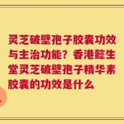 灵芝破壁孢子胶囊功效与主治功能？香港懿生堂灵芝破壁孢子精华素胶囊的功效是什么