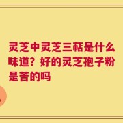 灵芝中灵芝三萜是什么味道？好的灵芝孢子粉是苦的吗
