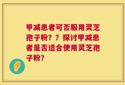 甲减患者可否服用灵芝孢子粉？？探讨甲减患者是否适合使用灵芝孢子粉？