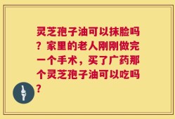 灵芝孢子油可以抹脸吗？家里的老人刚刚做完一个手术，买了广药那个灵芝孢子油可以吃吗？