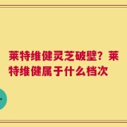 莱特维健灵芝破壁？莱特维健属于什么档次