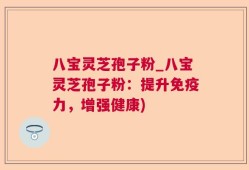 八宝灵芝孢子粉_八宝灵芝孢子粉：提升免疫力，增强健康)
