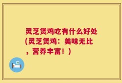 灵芝煲鸡吃有什么好处(灵芝煲鸡：美味无比，营养丰富！)