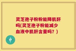 灵芝孢子粉粉能降肌酐吗(灵芝孢子粉能减少血液中肌酐含量吗？)