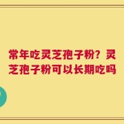 常年吃灵芝孢子粉？灵芝孢子粉可以长期吃吗