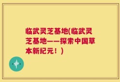 临武灵芝基地(临武灵芝基地——探索中国草本新纪元！)