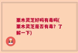 栗木灵芝好吗有毒吗(栗木灵芝是否有毒？了解一下)