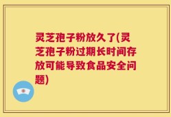 灵芝孢子粉放久了(灵芝孢子粉过期长时间存放可能导致食品安全问题)