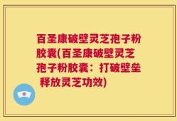 百圣康破壁灵芝孢子粉胶囊(百圣康破壁灵芝孢子粉胶囊：打破壁垒 释放灵芝功效)