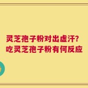 灵芝孢子粉对出虚汗？吃灵芝孢子粉有何反应