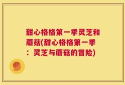 甜心格格第一季灵芝和蘑菇(甜心格格第一季：灵芝与蘑菇的冒险)