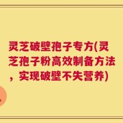 灵芝破壁孢子专方(灵芝孢子粉高效制备方法，实现破壁不失营养)