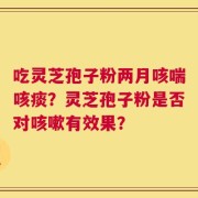吃灵芝孢子粉两月咳喘咳痰？灵芝孢子粉是否对咳嗽有效果？