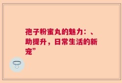 孢子粉蜜丸的魅力：、助提升，日常生活的新宠”