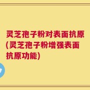 灵芝孢子粉对表面抗原(灵芝孢子粉增强表面抗原功能)