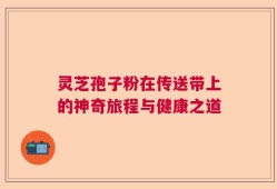灵芝孢子粉在传送带上的神奇旅程与健康之道