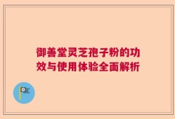 御善堂灵芝孢子粉的功效与使用体验全面解析