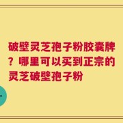 破壁灵芝孢子粉胶囊牌？哪里可以买到正宗的灵芝破壁孢子粉