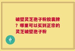 破壁灵芝孢子粉胶囊牌？哪里可以买到正宗的灵芝破壁孢子粉