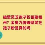 破壁灵芝孢子粉福建福州？金奥力牌破壁灵芝孢子粉是真的吗