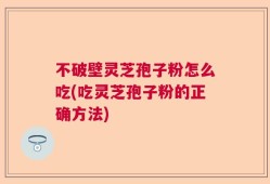 不破壁灵芝孢子粉怎么吃(吃灵芝孢子粉的正确方法)